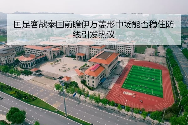 国足客战泰国前瞻伊万菱形中场能否稳住防线引发热议