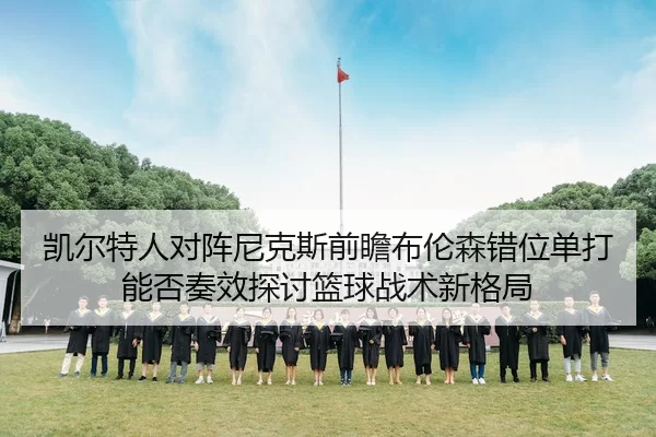 凯尔特人对阵尼克斯前瞻布伦森错位单打能否奏效探讨篮球战术新格局