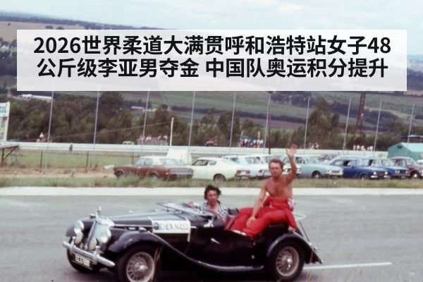 2026世界柔道大满贯呼和浩特站女子48公斤级李亚男夺金 中国队奥运积分提升