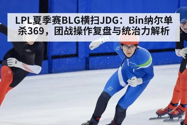 LPL夏季赛BLG横扫JDG:Bin纳尔单杀369,团战操作复盘与统治力解析