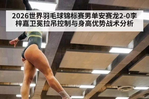 2026世界羽毛球锦标赛男单安赛龙2-0李梓嘉卫冕拉吊控制与身高优势战术分析