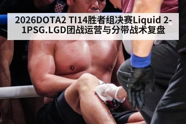 2026DOTA2 TI14胜者组决赛Liquid 2-1PSG.LGD团战运营与分带战术复盘