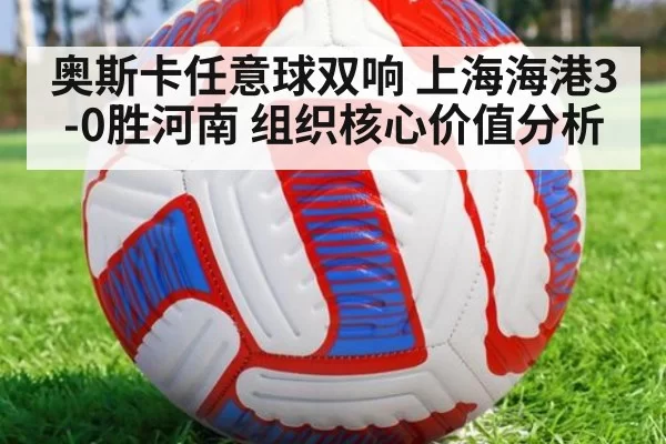 奥斯卡任意球双响 上海海港3-0胜河南 组织核心价值分析