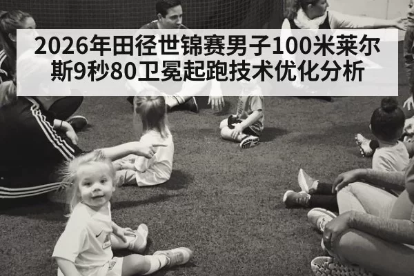2026年田径世锦赛男子100米莱尔斯9秒80卫冕起跑技术优化分析