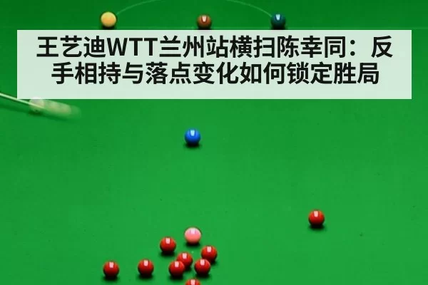 王艺迪WTT兰州站横扫陈幸同：反手相持与落点变化如何锁定胜局
