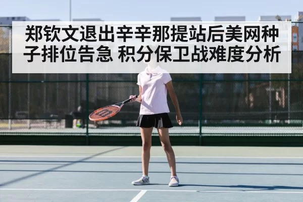 郑钦文退出辛辛那提站后美网种子排位告急 积分保卫战难度分析