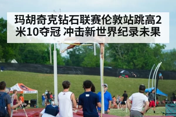 玛胡奇克钻石联赛伦敦站跳高2米10夺冠 冲击新世界纪录未果