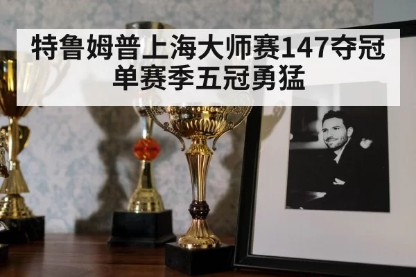 特鲁姆普上海大师赛147夺冠 单赛季五冠勇猛