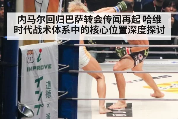 内马尔回归巴萨转会传闻再起 哈维时代战术体系中的核心位置深度探讨