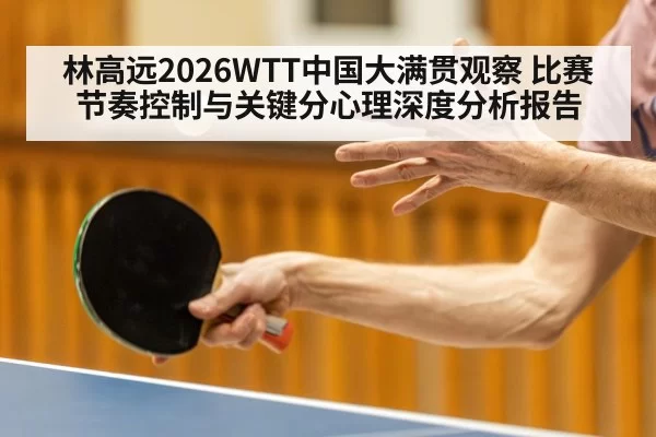 林高远2026WTT中国大满贯观察 比赛节奏控制与关键分心理深度分析报告